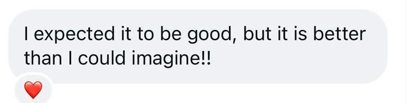 Instagram message: I expected it to be good, but it is better than I could imagine!!