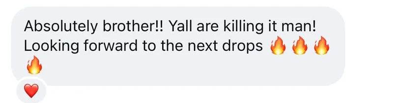 Instagram message: Absolutely brother!! Yall are killing it man! Looking forward to the next drops