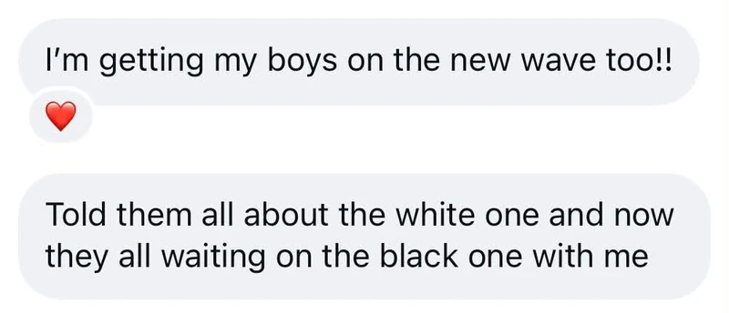 Instagram messages: I’m getting my boys on the new wave too!! Told them all about the white one and now they all waiting on the black one with me
